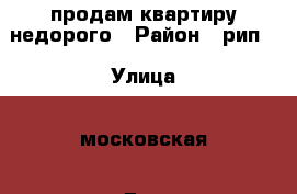 продам квартиру недорого › Район ­ рип  › Улица ­ московская › Дом ­   › Общая площадь ­ 65 › Цена ­ 2 700 000 - Краснодарский край, Краснодар г. Недвижимость » Квартиры продажа   . Краснодарский край,Краснодар г.